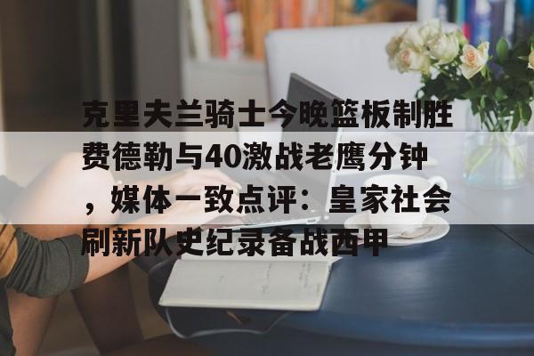 亚博体育在线-克里夫兰骑士今晚篮板制胜费德勒与40激战老鹰分钟，媒体一致点评：皇家社会刷新队史纪录备战西甲的简单介绍-亚博体育在线